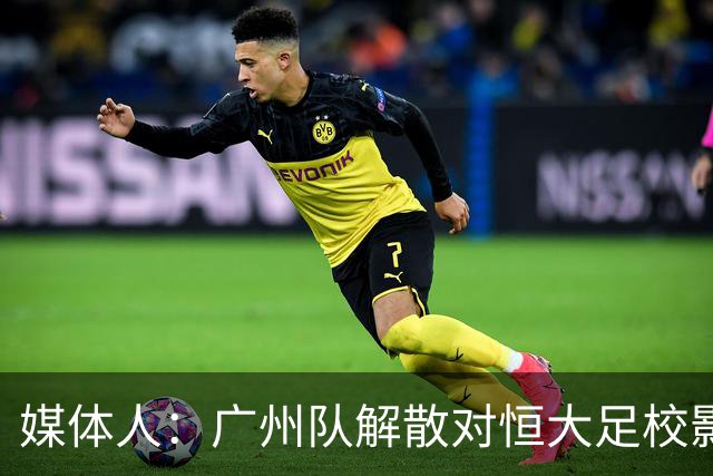 媒体人：广州队解散对恒大足校影响不大