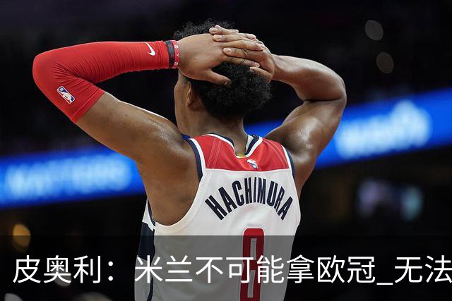 皮奥利：米兰不可能拿欧冠 无法与利物浦曼城竞争